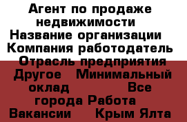 Агент по продаже недвижимости › Название организации ­ Компания-работодатель › Отрасль предприятия ­ Другое › Минимальный оклад ­ 30 000 - Все города Работа » Вакансии   . Крым,Ялта